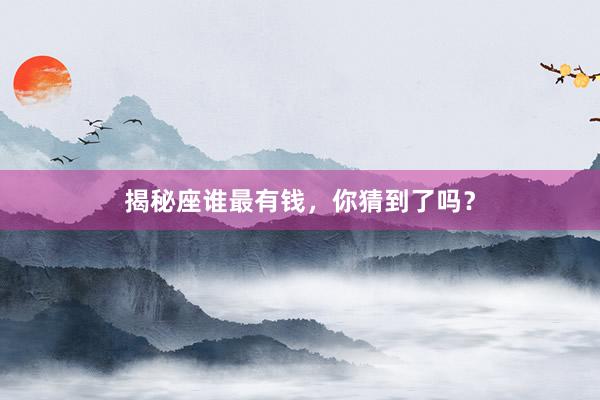 揭秘座谁最有钱，你猜到了吗？