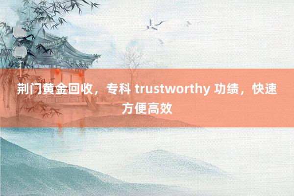 荆门黄金回收，专科 trustworthy 功绩，快速方便高效