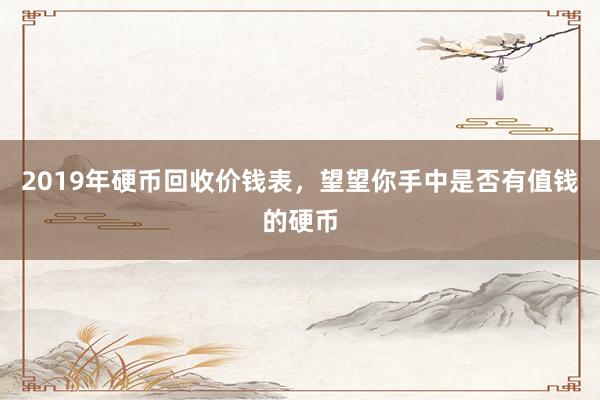 2019年硬币回收价钱表，望望你手中是否有值钱的硬币