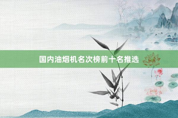 国内油烟机名次榜前十名推选