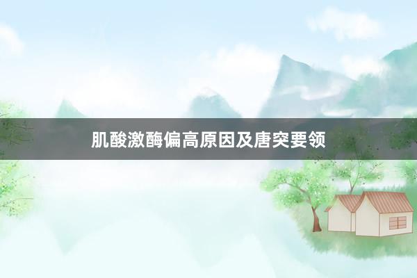 肌酸激酶偏高原因及唐突要领